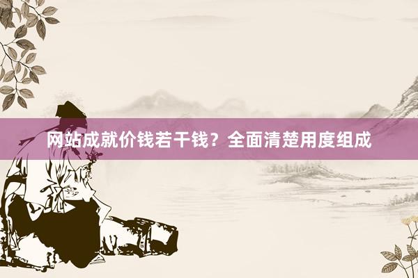 网站成就价钱若干钱?全面清楚用度组成