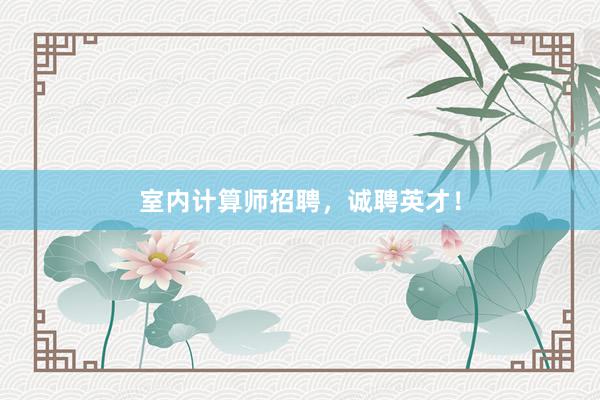 室内计算师招聘,诚聘英才!